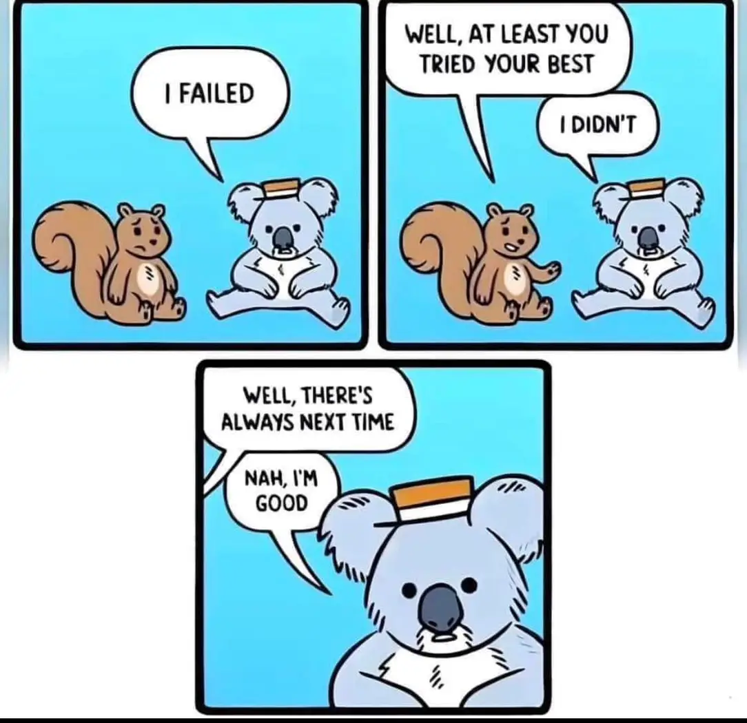 I failed
Well, at least you tried your best
I didn't
Well, There's always next time
Nah, I'm good