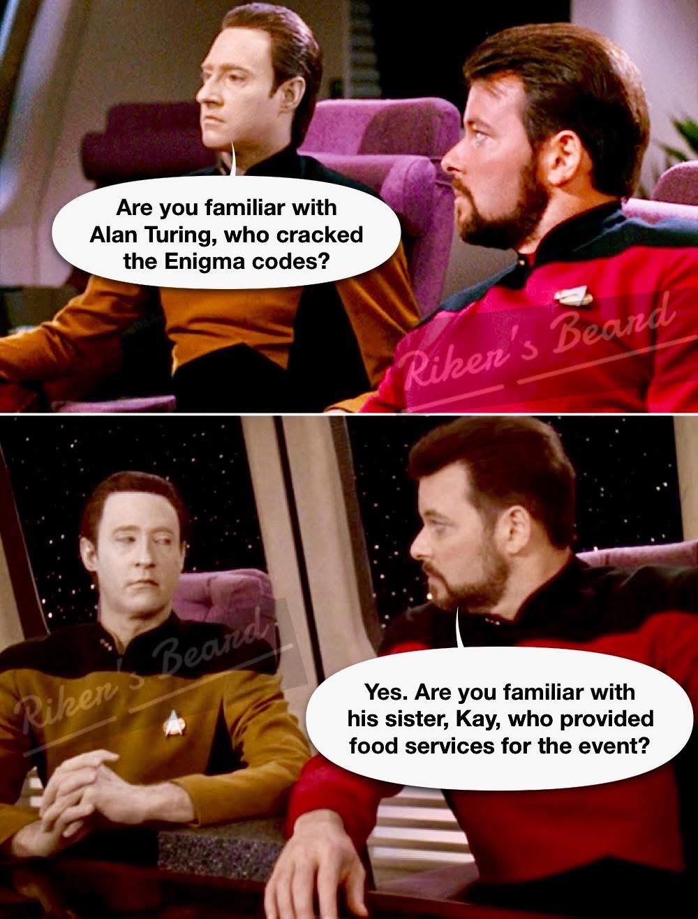 Are you familiar with Alan Turing, who cracked the Enigma codes? Yes. 
Are you familiar with his sister, Kay, who provided food services for the event?