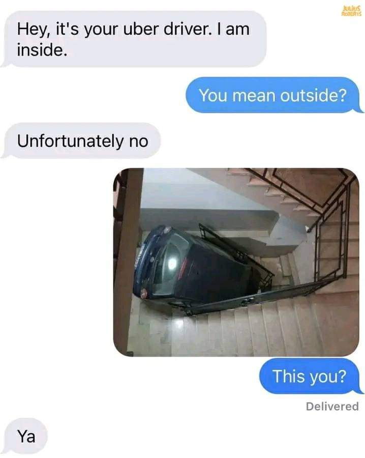 Hey, it's your Uber driver. I am inside.
You mean outside?
Unfortunately no