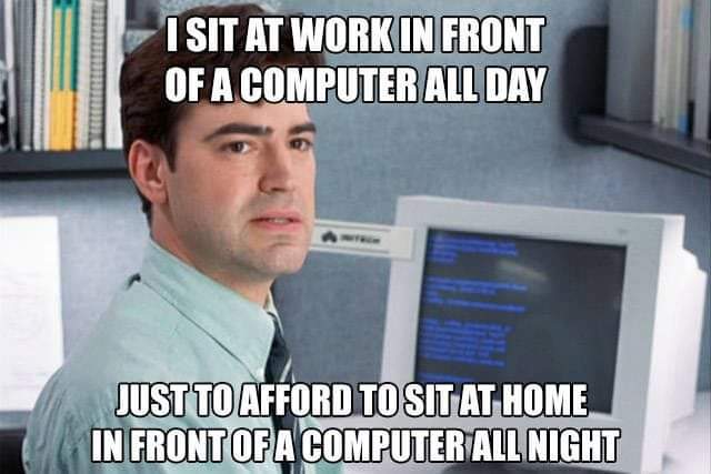 I sit at work in front of a computer all day
Just to afford to sit at home in front of a computer all night