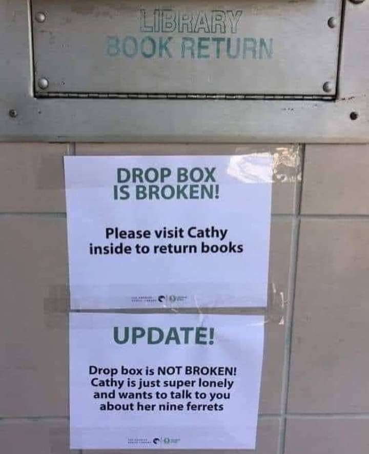 DROP BOX IS BROKEN!
Please visit Cathy inside to return books

UPDATE!
Drop box is NOT BROKEN!
Cathy is just super lonely and wants to talk to you about her nine ferrets