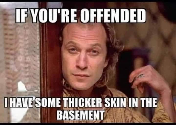 If you're offended
I have some thicker skin in the basement