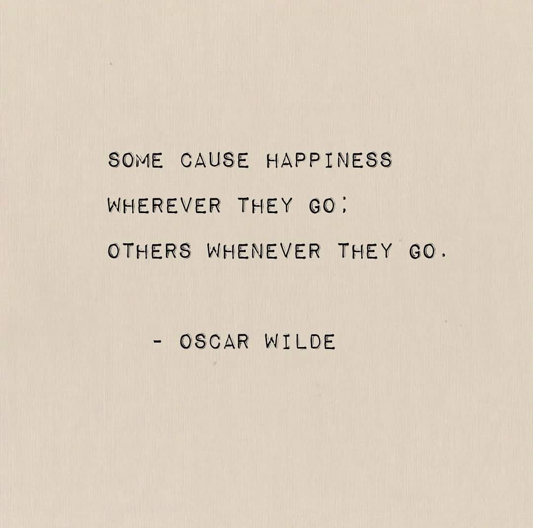 Some cause happiness wherever they go:
Others whenever they go.
- Oscar Wilde