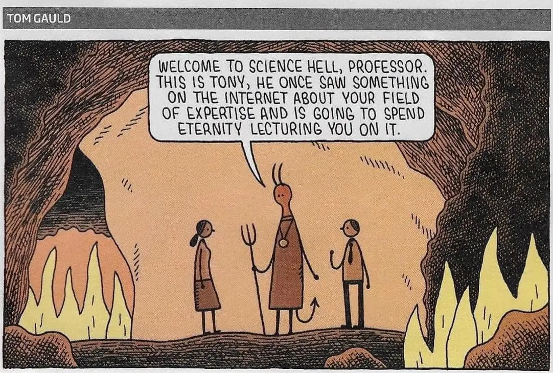 Welcome to science hell, professor. This is Tony, he once saw something on the internet about your field of expertise and is going to spend eternity lecturing you on it.