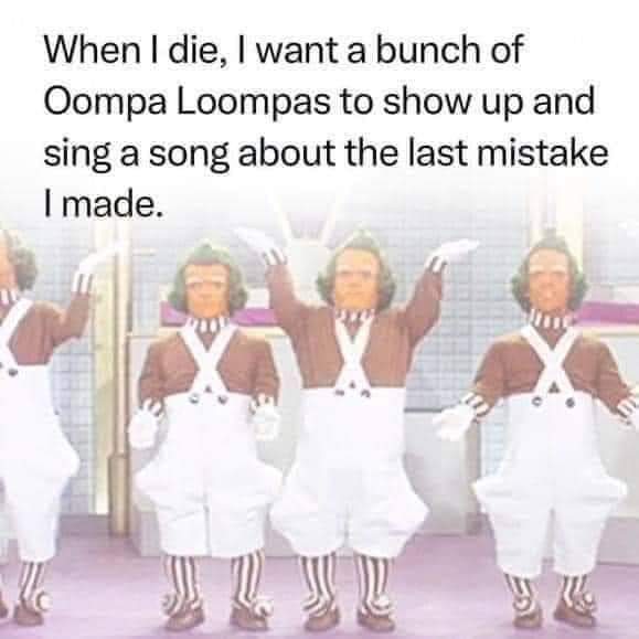 When I die, I want a bunch of Oompa Loompas to show up and sing a song about the last mistake I made.