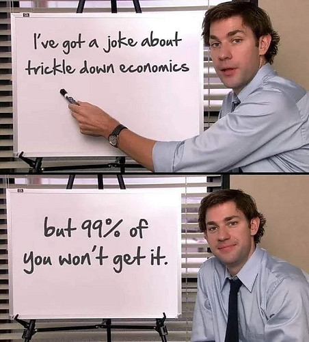 I've got a joke about  
trickle down economics  

but 99% of  
you won't get it.