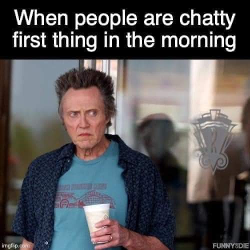 When people are chatty first thing in the morning.