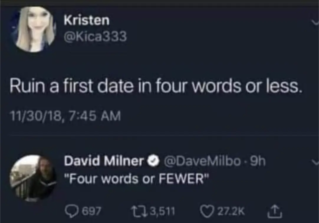 Ruin a date in four words or less.
"Four words or FEWER"