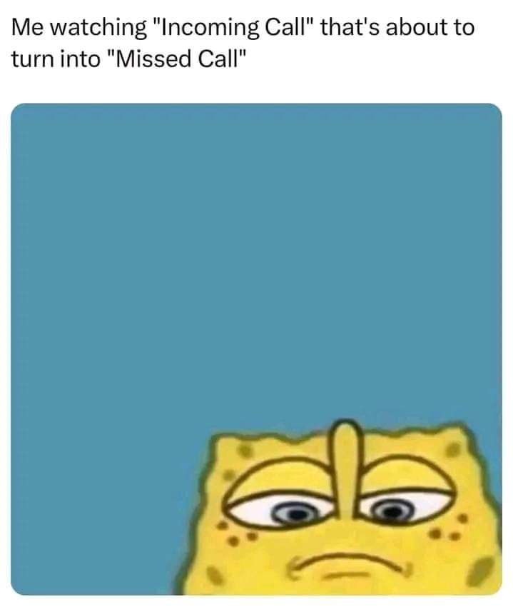 Me watching "Incoming call" that's about to turn into "missed Call" 