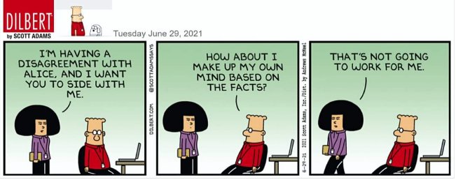 I'm having a disagreement with Alice, and I want you to side with me.
How about I make up my own mind based on the facts?
That's not going to work for me.