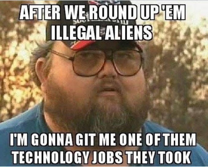 AFTER WE ROUND UP 'EM  
ILLEGAL ALIENS  
I'M GONNA GIT ME ONE OF THEM  
TECHNOLOGY JOBS THEY TOOK  