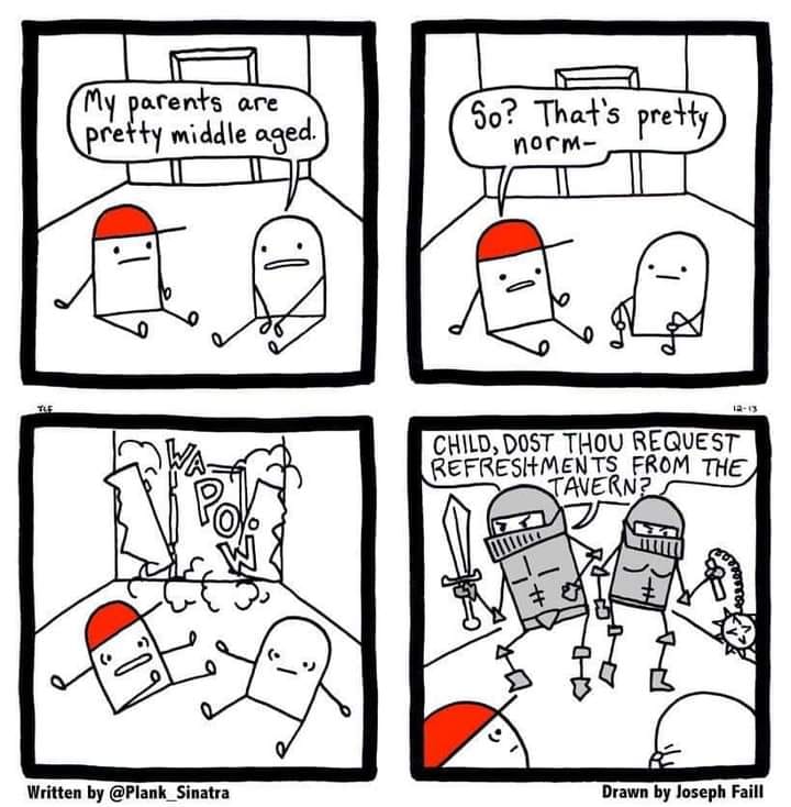 My parent are pretty middle aged
So? That's pretty norm-
Wapow
Child, dost thou request refreshments from the tavern?