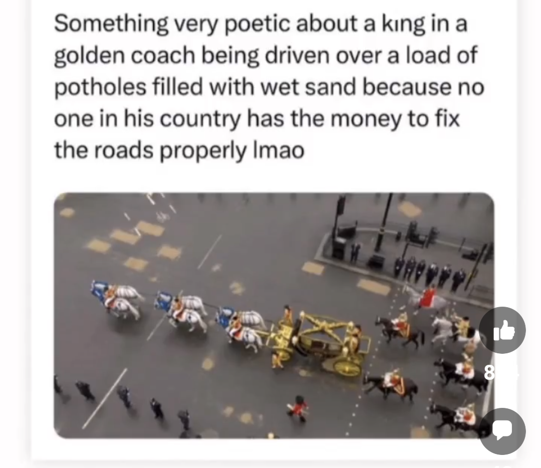 Something poetic about a king in a golden coach being driven over a load of potholes filled with wet sand because no one in his country has the money to fix the roads properly lmao