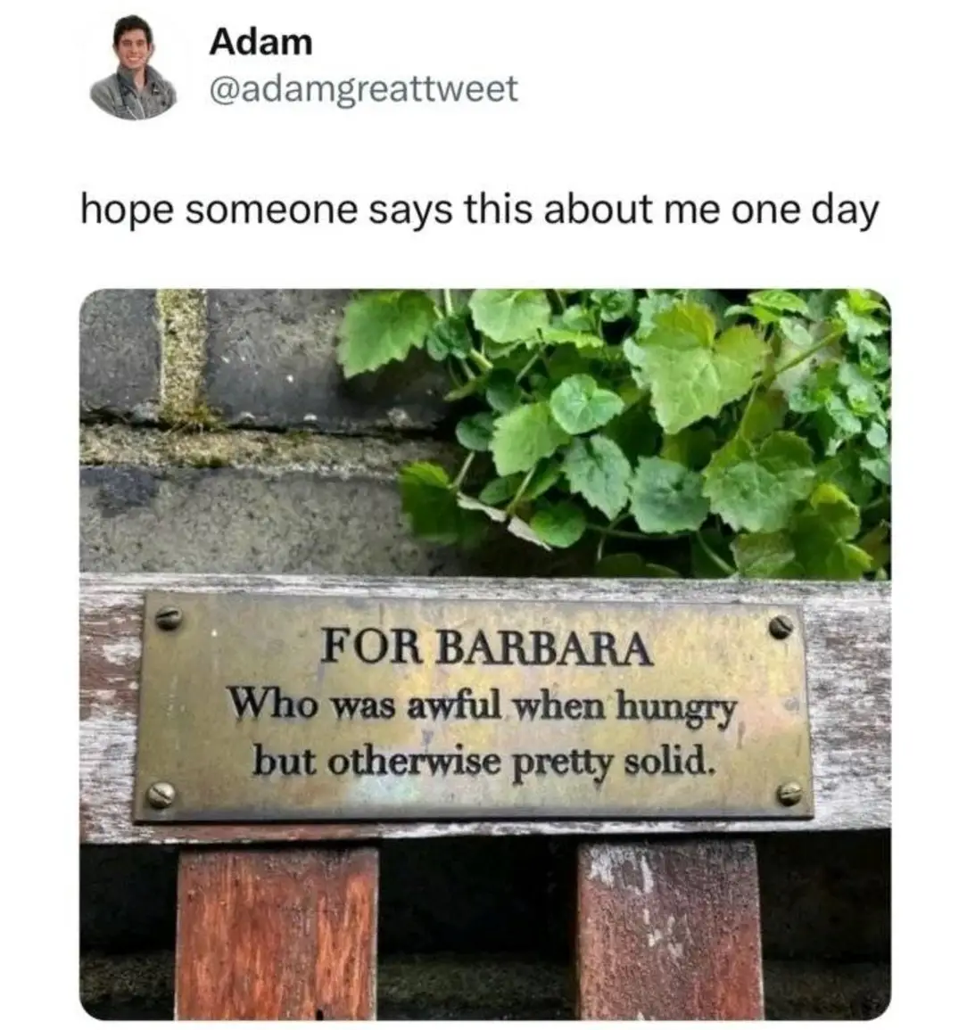 Adam: hope someone says this about me one day
For Barbara Who was awful when hungry but otherwise pretty solid