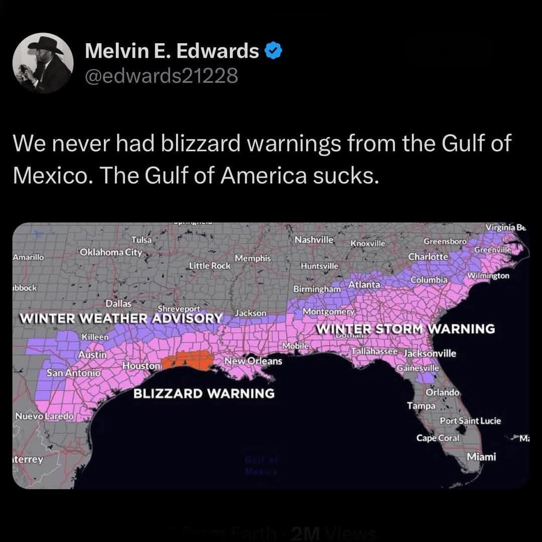 Melvin E. Edwards  
We never had blizzard warnings from the Gulf of Mexico. The Gulf of America sucks.  

WINTER WEATHER ADVISORY  
BLIZZARD WARNING  
WINTER STORM WARNING  
