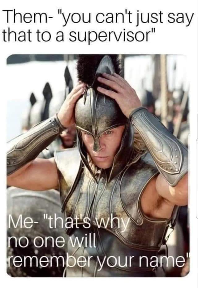 Them- "You can't just say that to a supervisor".
Me- "That's why no-one will remember your name".