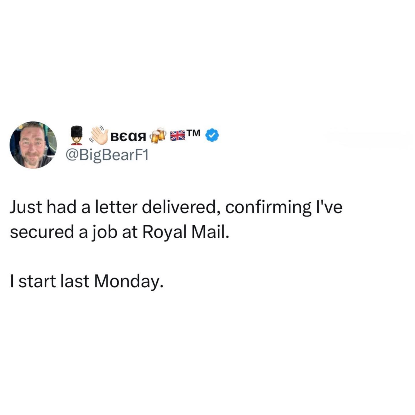 Just had a letter delivered, confirming I've secured a job at Royal Mail.  
I start last Monday.