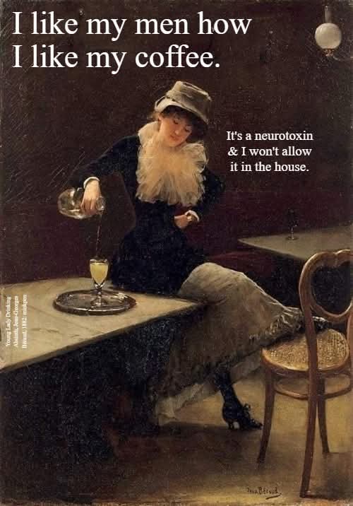 I like my men how  
I like my coffee.  
It's a neurotoxin  
& I won't allow  
it in the house.  
