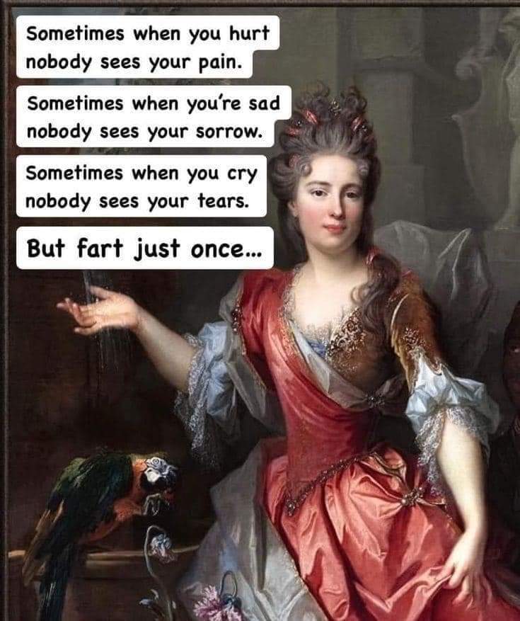 Sometimes when you hurt nobody sees your pain
Sometimes when you're sad nobody sees your sorrow
Sometimes when you cry hurt nobody sees your tears
But fart just once...