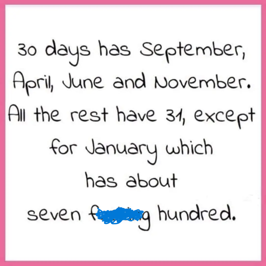 30 days has September, April, June and November. All the rest have 31 except January which has about seven f.....g hundred.