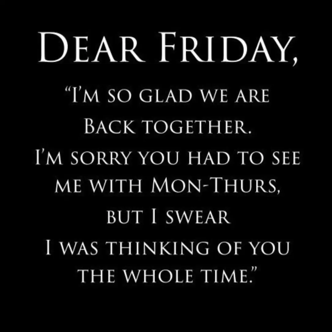 Dear Friday,
I'm so glad we are back together.
I'm sorry you had to see me with Mon-Thurs.
But I swear I was thinking of you the whole time.
