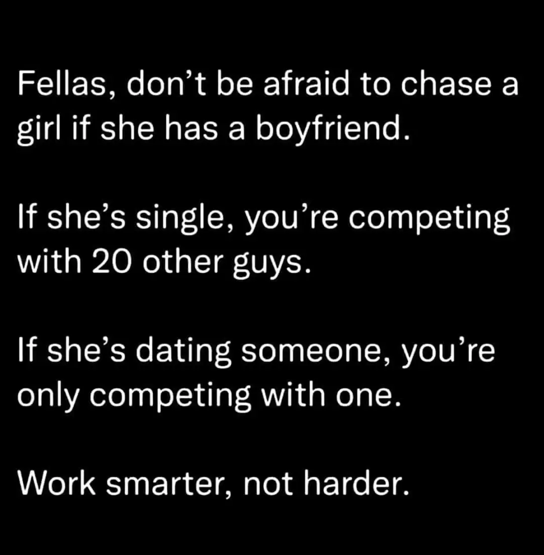 Fellas, don't be afraid to chase a girl if she has a boyfriend.
If she is single, you're competing with 20 other guys.
If she is dating someone, you're only competing with one.
Work smarter not harder.