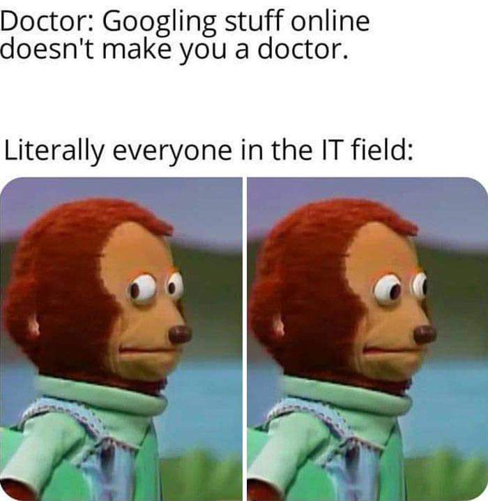 Doctor: Googling stuff online doesn't make you a doctor.
Literally everyone in the IT field: