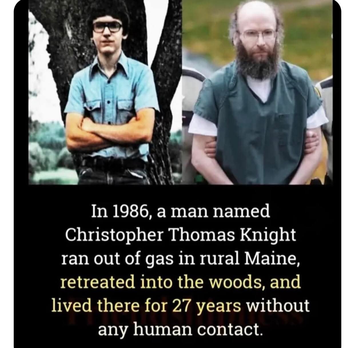 In 1986, a man named Christopher Thomas Knight ran out of gas in rural Maine, retreated into the woods, and lived there for 27 years without any human contact.