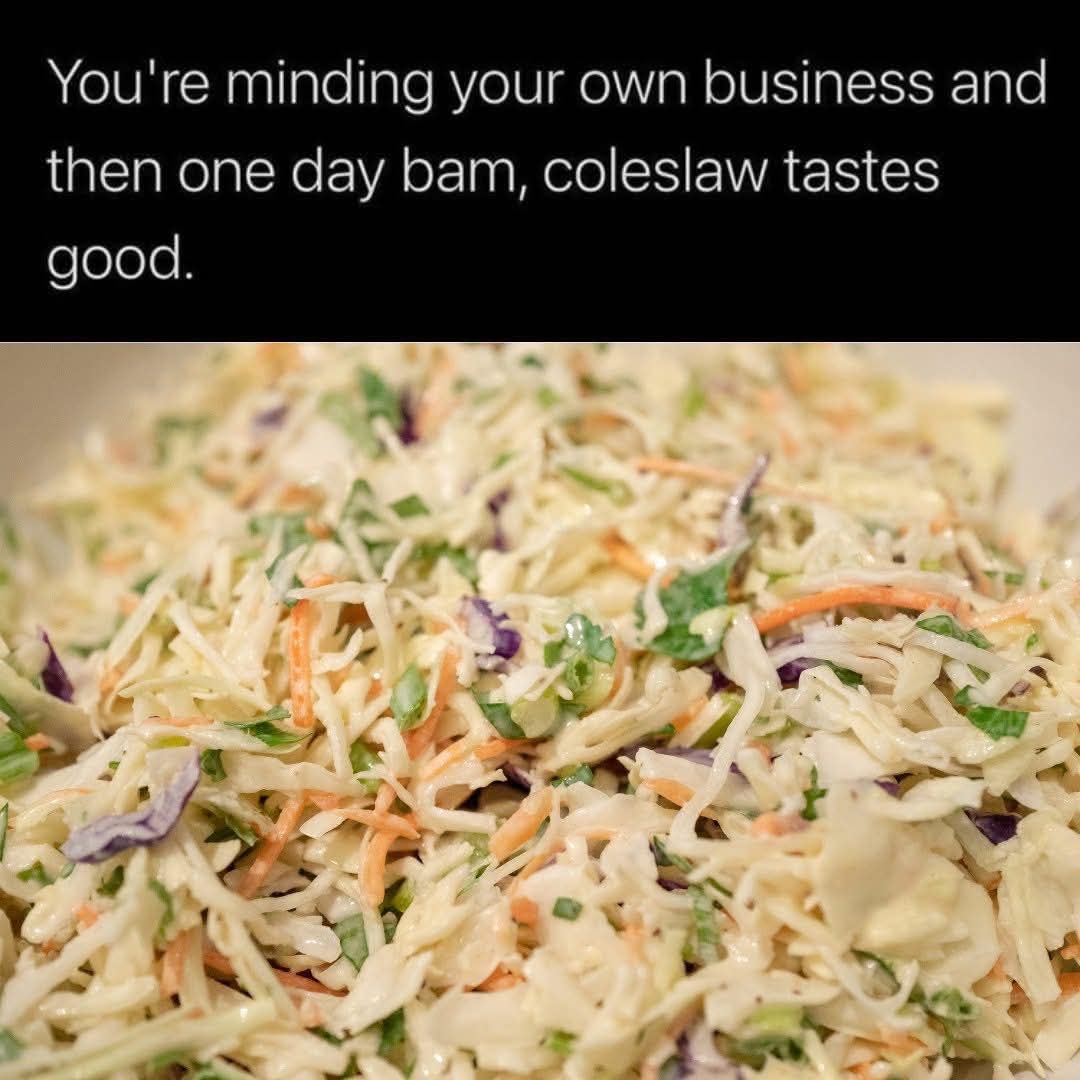 You're minding your own business and then one day bam, coleslaw tastes good.
