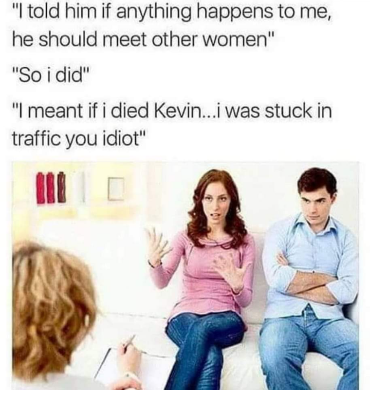"I told him if anything happens to me he should meet other women"
"So I did"
"I meant if I died Kevin... I was stuck in traffic you idiot"