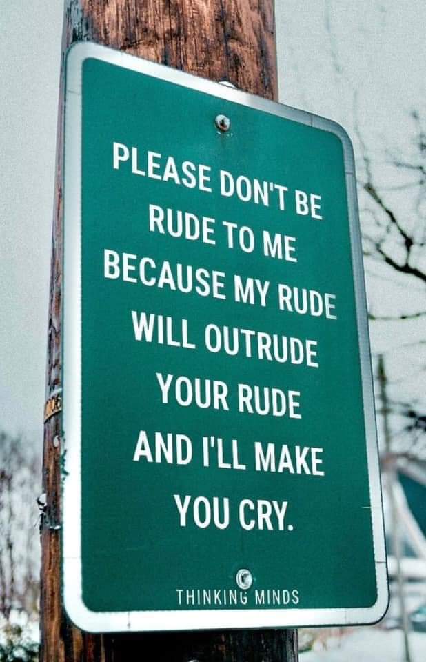 Please don't be rude to me because my rude will outrude your rude and I'll make you cry.