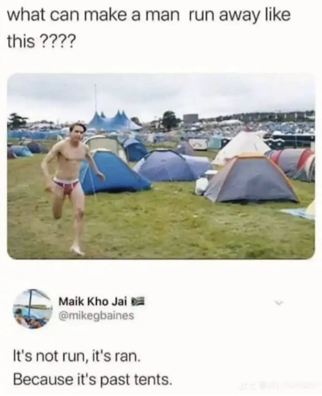What can make a man run away like this ????
It's not run, it's ran.
Because it's past tents.