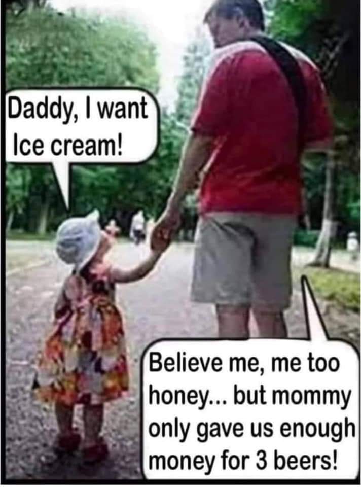 Daddy, I want Ice cream!
Believe me, me too honey... but mommy only gave us enough money for three beers.