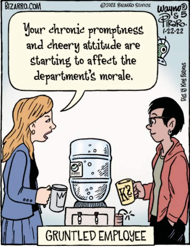 Your chronic promptness and cheery attitude are starting to affect the department's morale