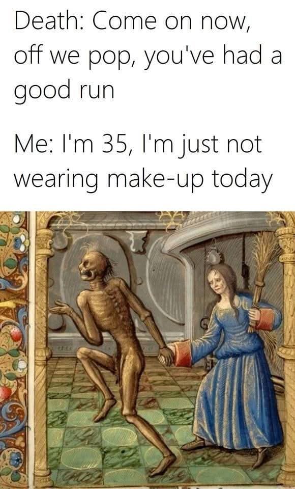 Death: Come on now, off we pop, you've had a good run  
Me: I'm 35, I'm just not wearing make-up today  