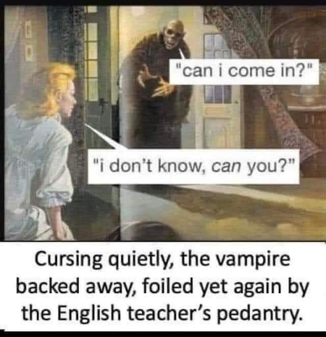 "Can I come in?"
"I don't know, can you?"
Cursing quietly, the vampire backed away, foiled yet again by the English teacher's pedantry.
