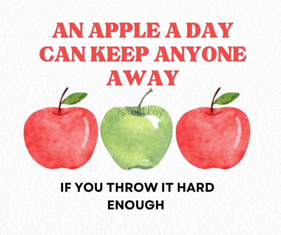 AN APPLE A DAY CAN KEEP ANYONE AWAY  
IF YOU THROW IT HARD ENOUGH
