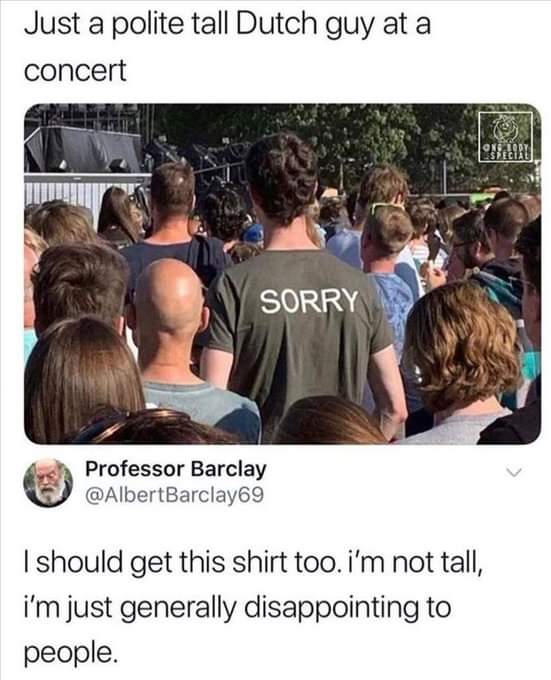Just a polite tall Dutch guy at a concert

I should get this shirt too. I'm not tall, I'm just generally disappointing to people.