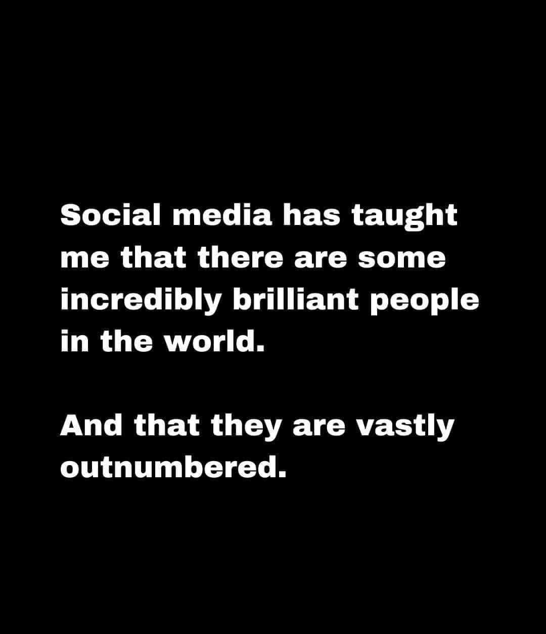 Social media has taught me that there are some incredibly brilliant people in the world. 
And that they are vastly outnumbered.