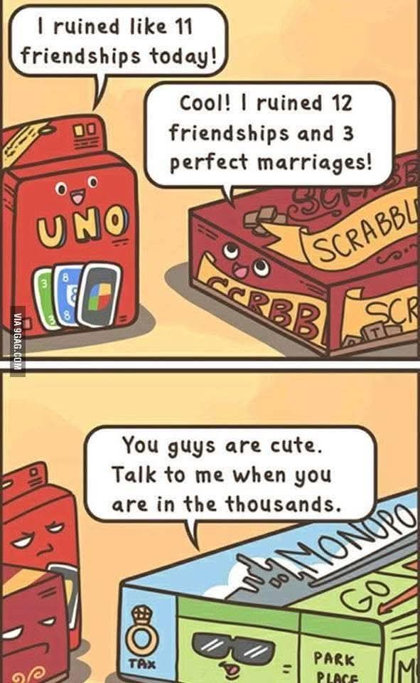 I ruined like 11 friendships today!  
Cool! I ruined 12 friendships and 3 perfect marriages!  
You guys are cute.  
Talk to me when you are in the thousands.